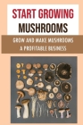 Start Growing Mushrooms: Grow And Make Mushrooms A Profitable Business: Tips For Growing Mushrooms Cover Image