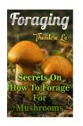 Foraging: Secrets On How To Forage For Mushrooms By Theodore Le Cover Image