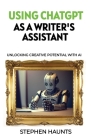 Using ChatGPT as a Writer's Assistant: Unlocking Creative Potential with AI By Stephen Haunts Cover Image