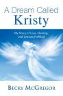 A Dream Called Kristy: My Story of Loss, Healing, and Dreams Fulfilled By Becky McGregor Cover Image
