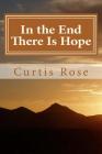 In the End There Is Hope: How Christians in times past found hope when facing death and eternity By Curtis Rose Cover Image
