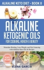 Alkaline Ketogenic Oils For Cooking, Health & Beauty: Stimulate Healing, Lose Weight and Feel Amazing with Alkaline Keto Oils & Recipes By Elena Garcia Cover Image