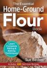 The Essential Home-Ground Flour Book: Learn Complete Milling and Baking Techniques, Includes 100 Delicious Recipes Cover Image