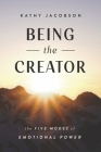 Being the Creator: The 5 Modes of Emotional Power By Kathy Jacobson Cover Image