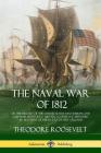 The Naval War of 1812: or the History of the United States Navy during the Last War with Great Britain, to Which Is Appended an Account of th By Theodore Roosevelt Cover Image