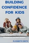 Building Confidence For Kids: How to Assist Your Child Develop Confidence and Self-Esteem By Elizabeth Smith Cover Image