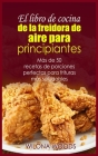 El libro de cocina de la freidora de aire para principiantes: Más de 50 recetas de porciones perfectas para frituras más saludables Cover Image
