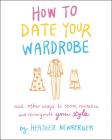How to Date Your Wardrobe: And Other Ways to Revive, Revitalize, and Reinvigorate Your Style By Heather Newberger Cover Image