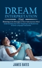 Dream Interpretation: Find Meaning in the Messages of Your Subconscious Mind (Understanding Your Own Imaginings and Mysterious Dreams Langua By James Bates Cover Image