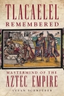 Tlacaelel Remembered: Mastermind of the Aztec Empire (Civilization of the American Indian #276) By Susan Schroeder Cover Image