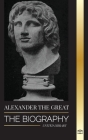 Alexander the Great: The Biography of a Bloody Macedonian King and Conquirer; Strategy, Empire and Legacy (History) By United Library Cover Image