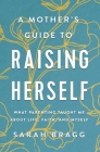 A Mother's Guide to Raising Herself: What Parenting Taught Me about Life, Faith, and Myself Cover Image
