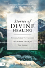 Stories of Divine Healing: Supernatural Testimonies That Ignite Faith for Your Healing By Randy Clark, Bill Johnson (Introduction by) Cover Image