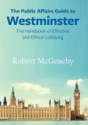 The Public Affairs Guide to Westminster: The Handbook of Effective and Ethical Lobbying (Public Affairs Guides) By Robert McGeachy Cover Image