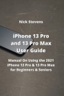 iPhone 13 Pro and 13 Pro Max User Guide: Manual On Using the 2021 iPhone 13 Pro & 13 Pro Max for Beginners & Seniors By Nick Stevens Cover Image
