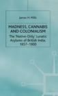 Madness, Cannabis and Colonialism: The 'Native Only' Lunatic Asylums of British India 1857-1900 (Native Only Lunatic Asylums of British India 1857-1900) By J. Mills Cover Image