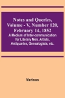 Notes and Queries, Vol. V, Number 120, February 14, 1852; A Medium of Inter-communication for Literary Men, Artists, Antiquaries, Genealogists, etc. Cover Image