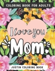 I Love You Mom Coloring Book: An Adult Coloring Book with Loving Mothers with Beautiful Flowers, Garden, Girls Mandala Patterns And So Much More for By Justin Coloring Book Cover Image