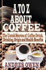 A to Z about Coffee: The Untold Stories of Coffee Drink, Drinking, Origin and Health Benefits By Andres Owen Cover Image