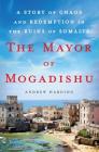 The Mayor of Mogadishu: A Story of Chaos and Redemption in the Ruins of Somalia By Andrew Harding Cover Image