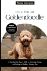 How to Train Your Goldendoodle: A Step-by-Step Expert Guide to Grooming, Caring, and Raising an Obedient Designer Dog Cover Image