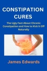 Constipation Cures: The Ugly Fact About Chronic Constipation and How to Kick It Off Naturally By James Edwards Cover Image
