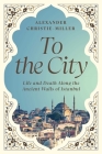 To the City: Life and Death Along the Ancient Walls of Istanbul By Alexander Christie-Miller Cover Image