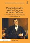Manufacturing the Modern Patron in Victorian California: Cultural Philanthropy, Industrial Capital, and Social Authority (Histories of Material Culture and Collecting) By John Ott Cover Image