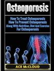 Osteoporosis: How To Treat Osteoporosis: How To Prevent Osteoporosis: Along With Nutrition, Diet And Exercise For Osteoporosis By Ace McCloud Cover Image