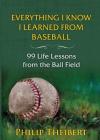 Everything I Know I Learned from Baseball: 99 Life Lessons from the Ball Field By Philip Theibert Cover Image