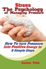 Stress: The Psychology of Managing Pressure: How to turn Pressure into Positive Energy In 5 Simple Steps By Felix Antony Cover Image