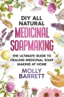 DIY All Natural Medicinal Soapmaking: The Ultimate Guide to Crafting Healing Medicinal Soaps at Home By Molly Barrett Cover Image