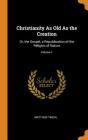 Christianity as Old as the Creation: Or, the Gospel, a Republication of the Religion of Nature; Volume 1 By Matthew Tindal Cover Image