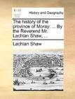 The History of the Province of Moray: By the Reverend Mr. Lachlan Shaw, ... By Lachlan Shaw Cover Image