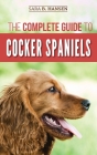 The Complete Guide to Cocker Spaniels: Locating, Selecting, Feeding, Grooming, and Loving your new Cocker Spaniel Puppy By Sara B. Hansen Cover Image