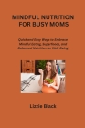 Mindful Nutrition for Busy Moms: Quick and Easy Ways to Embrace Mindful Eating, Superfoods, and Balanced Nutrition for Well-Being Cover Image