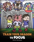 Train Your Dragon to Focus: A Children's Book to Help Kids Improve Focus, Pay Attention, Avoid Distractions, and Increase Concentration Cover Image