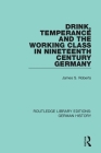 Drink, Temperance and the Working Class in Nineteenth Century Germany By James S. Roberts Cover Image