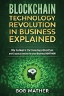Blockchain Technology Revolution in Business Explained: Why You Need to Start Investing in Blockchain and Cryptocurrencies for your Business Right NOW By Bob Mather Cover Image