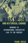 Mass Media and Historical Change: Germany in International Perspective, 1400 to the Present By Frank Bösch Cover Image