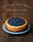 British Columbia from Scratch: Recipes for Every Season By Denise Marchessault, Caroline West (Photographer) Cover Image