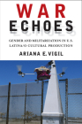 War Echoes: Gender and Militarization in U.S. Latina/o Cultural Production By Ariana E. Vigil Cover Image