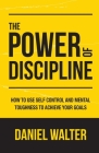 The Power of Discipline: How to Use Self Control and Mental Toughness to Achieve Your Goals Cover Image