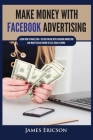 Make Money with Facebook Advertising: Learn How to Make $300+ Per Day Online With Facebook Marketing and Make Passive Income in Less Than 24 Hours By James Ericson Cover Image