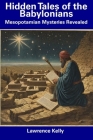 Hidden Tales of the Babylonians: Mesopotamian Mysteries Revealed By Lawrence Kelly Cover Image
