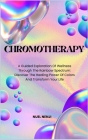 Chromotherapy: A Guided Exploration Of Wellness Through The Rainbow Spectrum: Discover The Healing Power Of Colors And Transform Your Cover Image