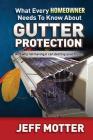 What Every Homeowner Needs to Know about Gutter Protection: And Why Not Having It Can Destroy Your House By Jeff Motter Cover Image