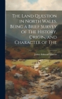 The Land Question in North Wales, Being a Brief Survey of The History, Origin, and Character of The Cover Image