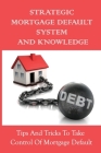 Strategic Mortgage Default System And Knowledge: Tips And Tricks To Take Control Of Mortgage Default: What Happens During Each Stage Of The Mortgage D Cover Image