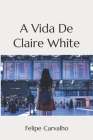 A vida de Claire White By Felipe Carvalho Cover Image